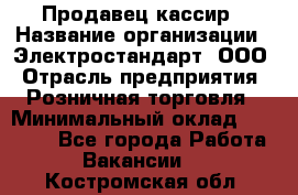 Продавец-кассир › Название организации ­ Электростандарт, ООО › Отрасль предприятия ­ Розничная торговля › Минимальный оклад ­ 22 000 - Все города Работа » Вакансии   . Костромская обл.